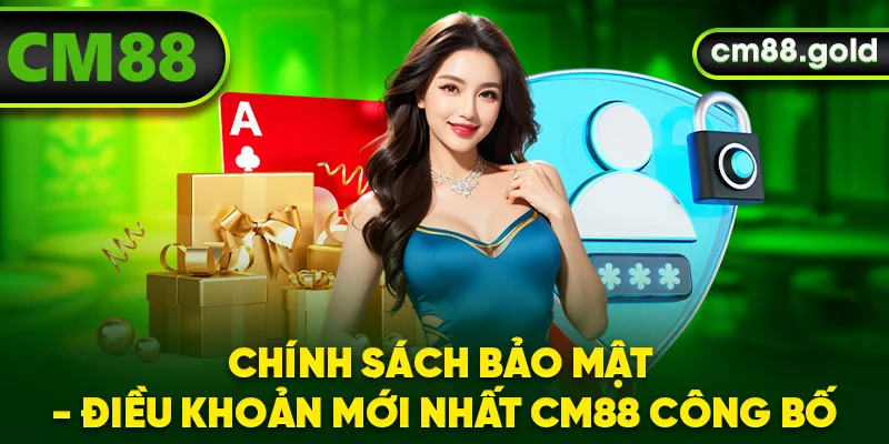 Chính Sách Bảo Mật - Điều Khoản Mới Nhất CM88 Công Bố