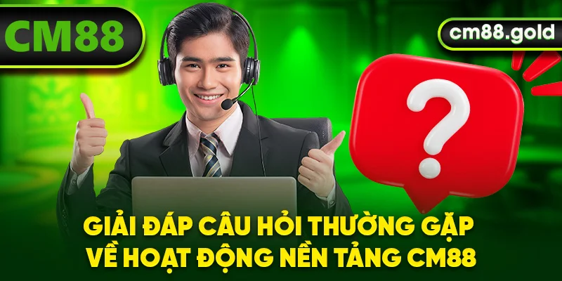 Giải đáp câu hỏi thường gặp về hoạt động nền tảng CM88
