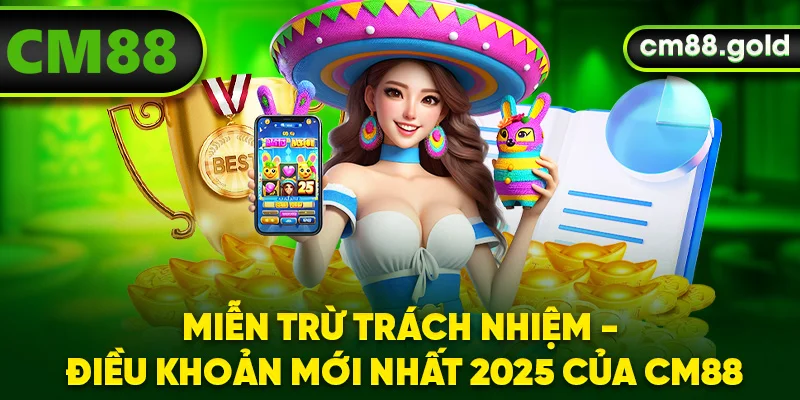 Miễn Trừ Trách Nhiệm - Điều Khoản Mới Nhất 2025 Của CM88