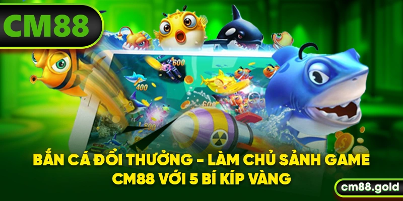 Bắn Cá Đổi Thưởng - Làm Chủ Sảnh Game CM88 Với 5 Bí Kíp Vàng