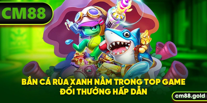 Bắn cá Rùa Xanh nằm trong top game đổi thưởng hấp dẫn