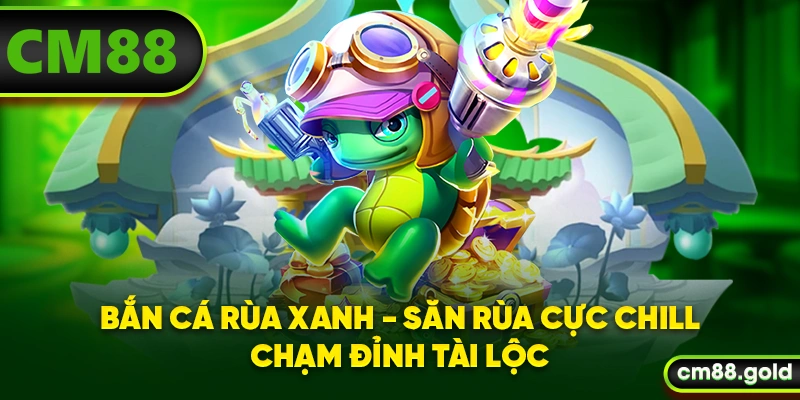 Bắn Cá Rùa Xanh - Săn Rùa Cực Chill, Chạm Đỉnh Tài Lộc