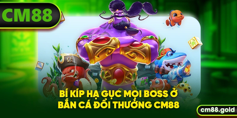 Bí kíp hạ gục mọi boss ở bắn cá đổi thưởng CM88
