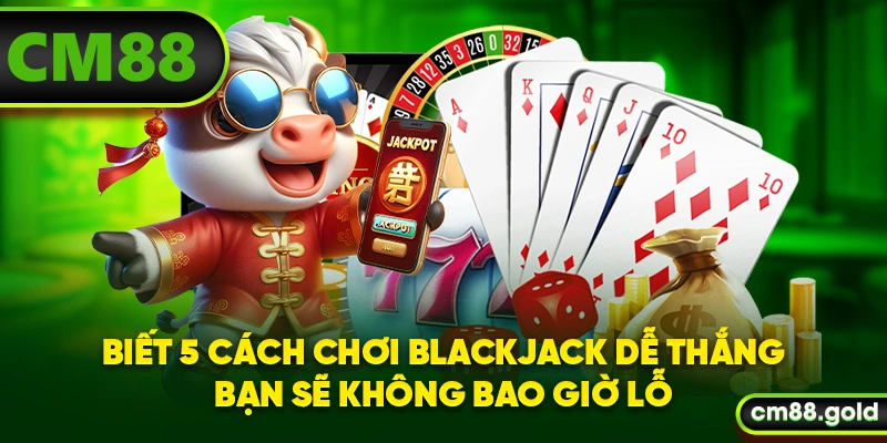 Biết 5 cách chơi Blackjack dễ thắng bạn sẽ không bao giờ lỗ