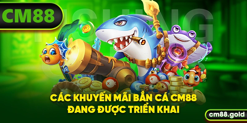 Các khuyến mãi bắn cá CM88 đang được triển khai