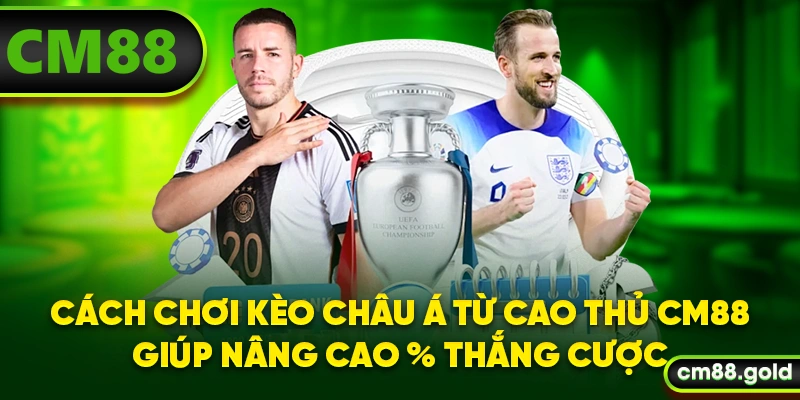 Cách chơi kèo châu Á từ cao thủ CM88 giúp nâng cao % thắng cược