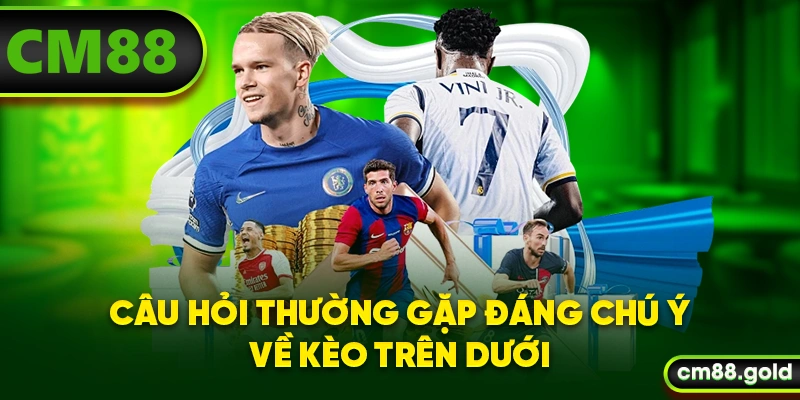 Câu hỏi thường gặp đáng chú ý về kèo trên dưới