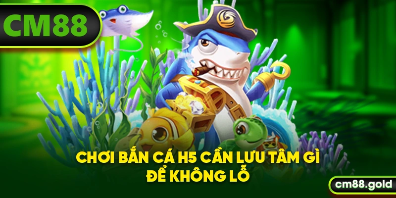 Chơi bắn cá H5 cần lưu tâm gì để không lỗ