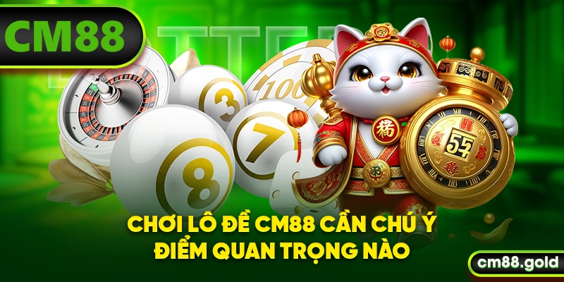 Chơi lô đề CM88 cần chú ý điểm quan trọng nào