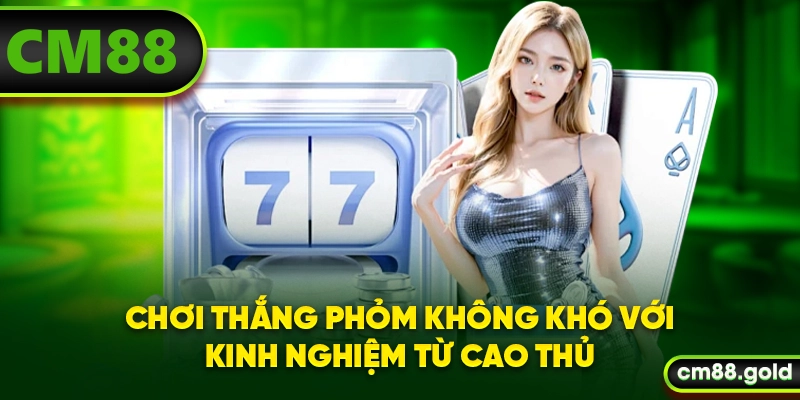 Chơi thắng Phỏm không khó với kinh nghiệm từ cao thủ