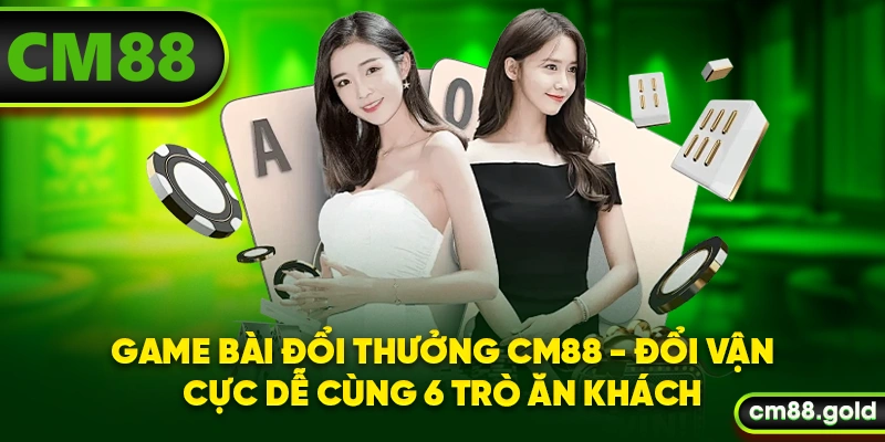 Game Bài Đổi Thưởng CM88 - Đổi Vận Cực Dễ Cùng 6 Trò Ăn Khách