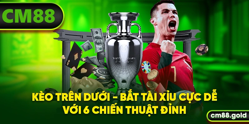 Kèo Trên Dưới - Bắt Tài Xỉu Cực Dễ Với 6 Chiến Thuật Đỉnh