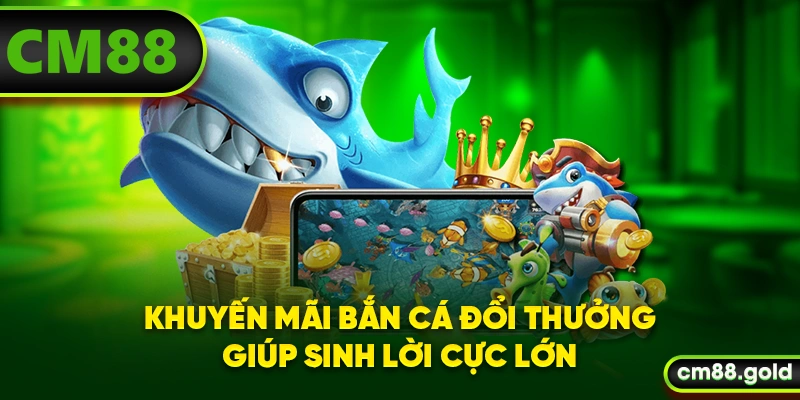 Khuyến mãi bắn cá đổi thưởng giúp sinh lời cực lớn