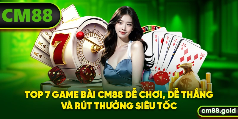 Top 7 game bài CM88 dễ chơi, dễ thắng và rút thưởng siêu tốc