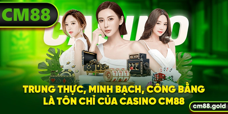Trung thực, minh bạch, công bằng là tôn chỉ của casino CM88